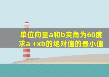 单位向量a和b夹角为60度求a +xb的绝对值的最小值